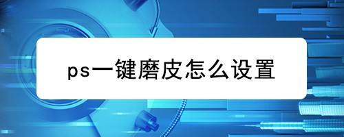 ps2021怎么进行一键美颜? ps2021一键磨皮设置的技巧